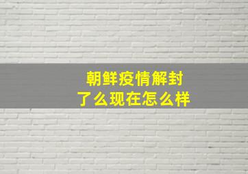 朝鲜疫情解封了么现在怎么样