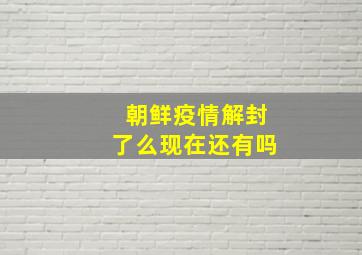 朝鲜疫情解封了么现在还有吗