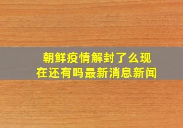 朝鲜疫情解封了么现在还有吗最新消息新闻