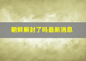 朝鲜解封了吗最新消息