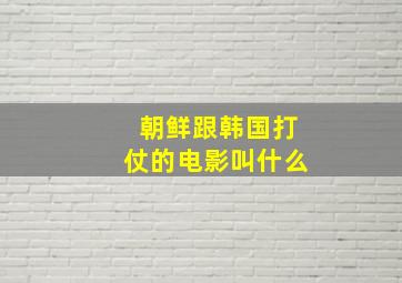 朝鲜跟韩国打仗的电影叫什么