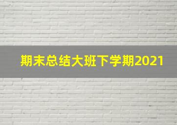 期末总结大班下学期2021