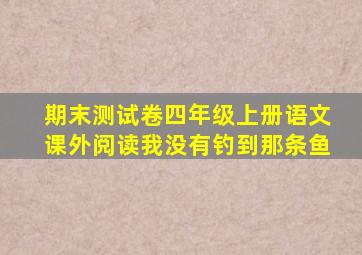 期末测试卷四年级上册语文课外阅读我没有钓到那条鱼