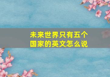 未来世界只有五个国家的英文怎么说