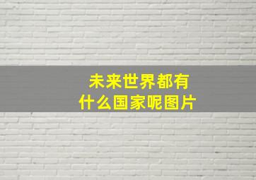 未来世界都有什么国家呢图片