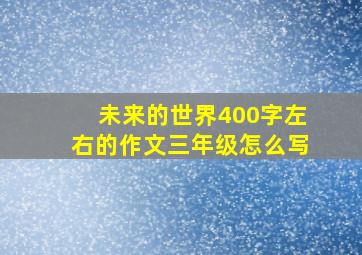 未来的世界400字左右的作文三年级怎么写