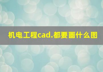 机电工程cad.都要画什么图