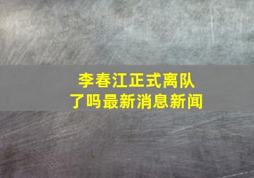 李春江正式离队了吗最新消息新闻