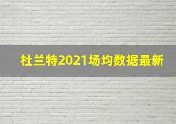 杜兰特2021场均数据最新