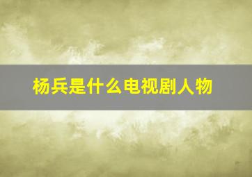 杨兵是什么电视剧人物