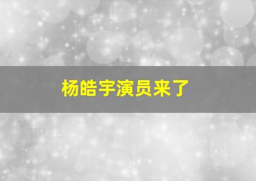 杨皓宇演员来了