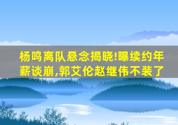 杨鸣离队悬念揭晓!曝续约年薪谈崩,郭艾伦赵继伟不装了