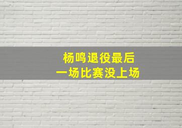 杨鸣退役最后一场比赛没上场