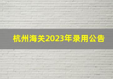 杭州海关2023年录用公告