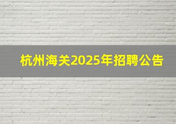 杭州海关2025年招聘公告