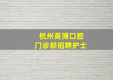 杭州英博口腔门诊部招聘护士