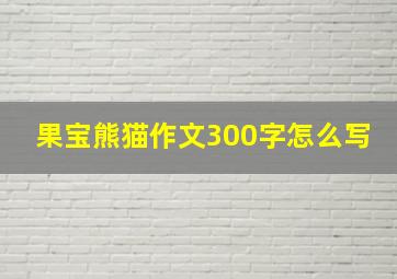 果宝熊猫作文300字怎么写