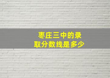 枣庄三中的录取分数线是多少