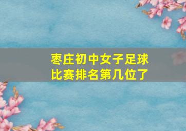 枣庄初中女子足球比赛排名第几位了