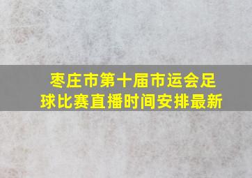 枣庄市第十届市运会足球比赛直播时间安排最新