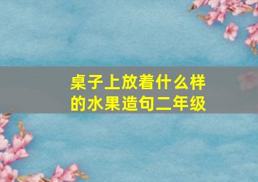 桌子上放着什么样的水果造句二年级