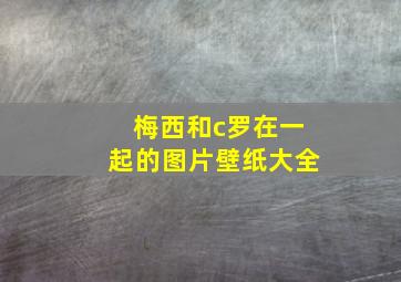 梅西和c罗在一起的图片壁纸大全