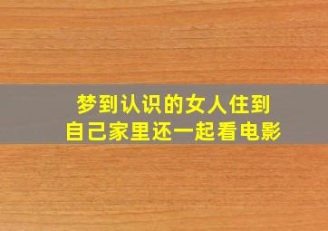 梦到认识的女人住到自己家里还一起看电影