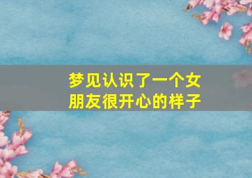 梦见认识了一个女朋友很开心的样子