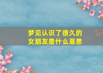 梦见认识了很久的女朋友是什么意思