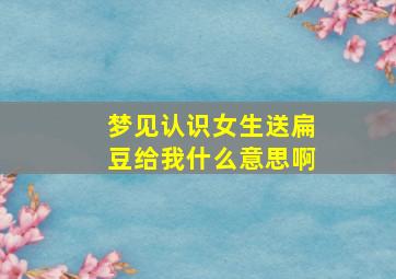 梦见认识女生送扁豆给我什么意思啊