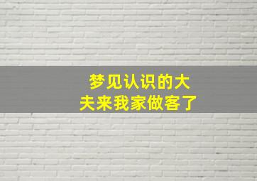 梦见认识的大夫来我家做客了