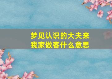 梦见认识的大夫来我家做客什么意思