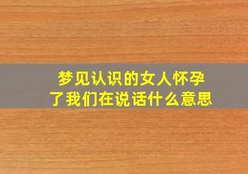 梦见认识的女人怀孕了我们在说话什么意思