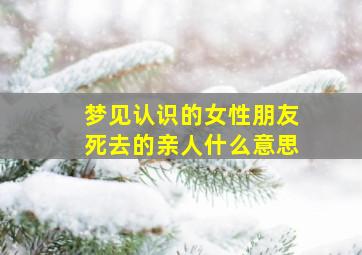 梦见认识的女性朋友死去的亲人什么意思