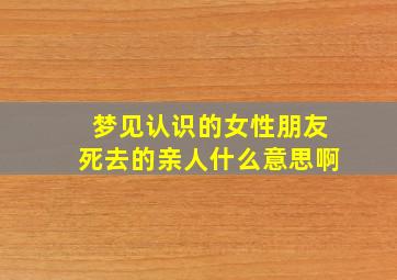 梦见认识的女性朋友死去的亲人什么意思啊