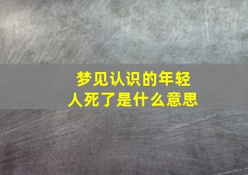 梦见认识的年轻人死了是什么意思