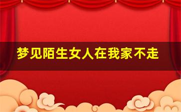 梦见陌生女人在我家不走