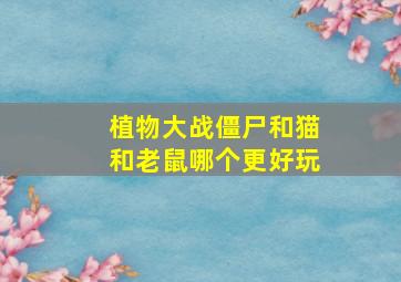 植物大战僵尸和猫和老鼠哪个更好玩