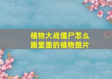 植物大战僵尸怎么画里面的植物图片