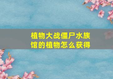 植物大战僵尸水族馆的植物怎么获得