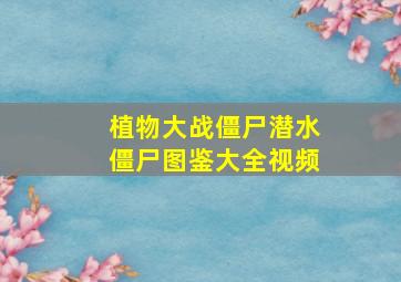 植物大战僵尸潜水僵尸图鉴大全视频