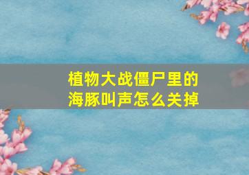 植物大战僵尸里的海豚叫声怎么关掉