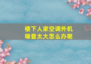 楼下人家空调外机噪音太大怎么办呢