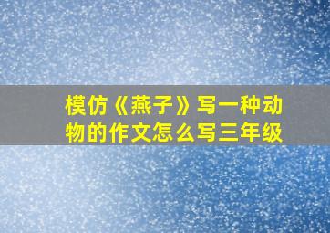 模仿《燕子》写一种动物的作文怎么写三年级