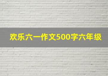 欢乐六一作文500字六年级