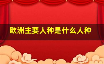 欧洲主要人种是什么人种