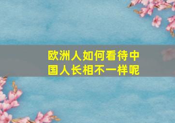 欧洲人如何看待中国人长相不一样呢