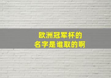 欧洲冠军杯的名字是谁取的啊