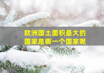 欧洲国土面积最大的国家是哪一个国家呢