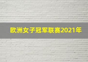 欧洲女子冠军联赛2021年